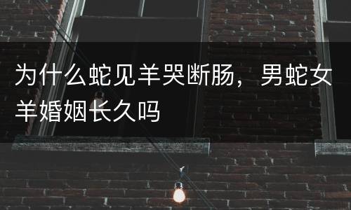 为什么蛇见羊哭断肠，男蛇女羊婚姻长久吗