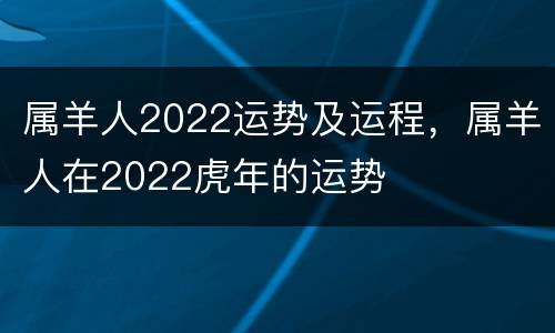 属羊人2022运势及运程，属羊人在2022虎年的运势
