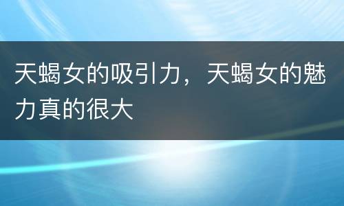 天蝎女的吸引力，天蝎女的魅力真的很大