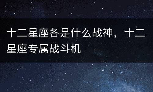 十二星座各是什么战神，十二星座专属战斗机