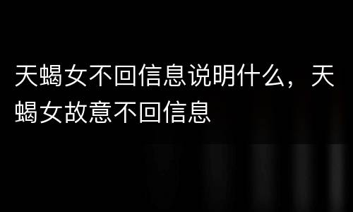 天蝎女不回信息说明什么，天蝎女故意不回信息