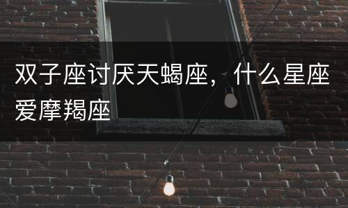 双子座讨厌天蝎座，什么星座爱摩羯座