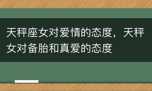 天秤座女对爱情的态度，天秤女对备胎和真爱的态度