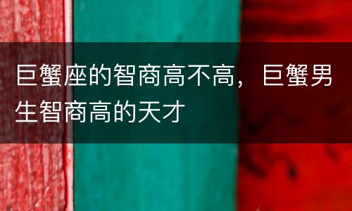巨蟹座的智商高不高，巨蟹男生智商高的天才