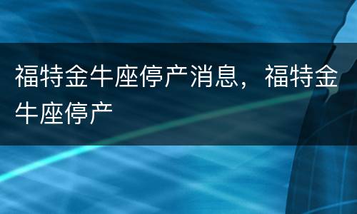 福特金牛座停产消息，福特金牛座停产
