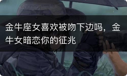 金牛座女喜欢被吻下边吗，金牛女暗恋你的征兆