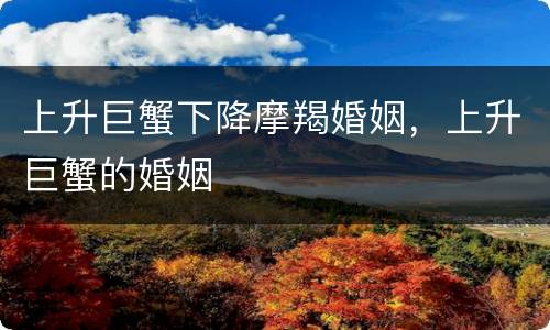 上升巨蟹下降摩羯婚姻，上升巨蟹的婚姻