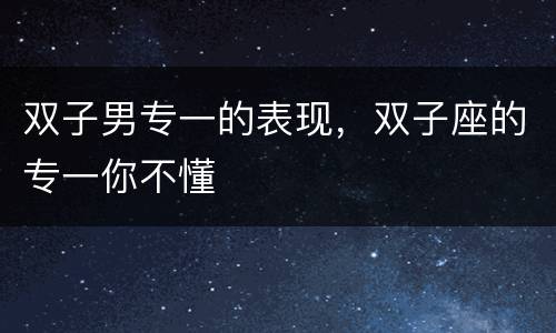 双子男专一的表现，双子座的专一你不懂