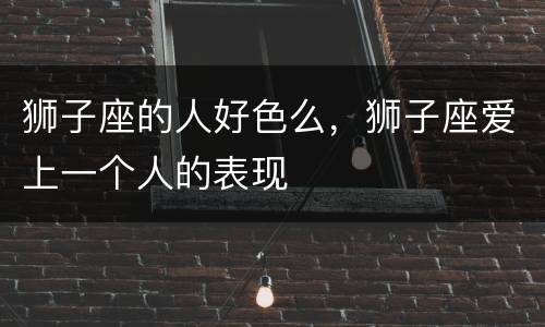 狮子座的人好色么，狮子座爱上一个人的表现