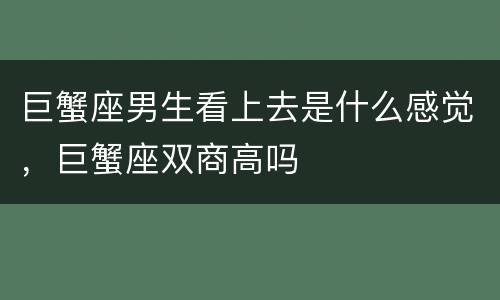 巨蟹座男生看上去是什么感觉，巨蟹座双商高吗