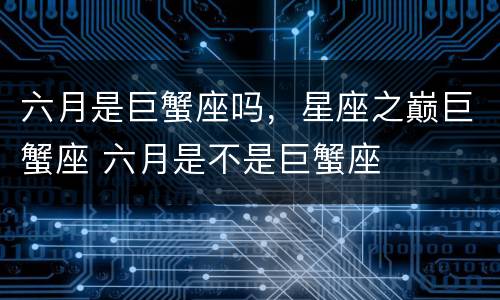 六月是巨蟹座吗，星座之巅巨蟹座 六月是不是巨蟹座