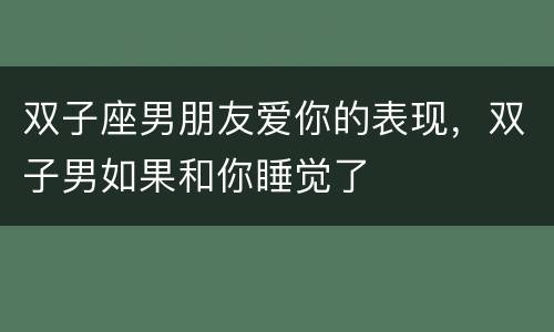 双子座男朋友爱你的表现，双子男如果和你睡觉了