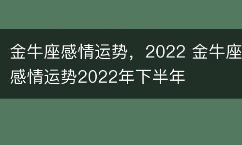 金牛座感情运势，2022 金牛座感情运势2022年下半年