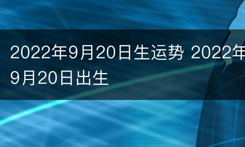 2022年9月20日生运势 2022年9月20日出生