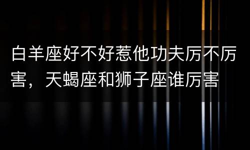 白羊座好不好惹他功夫厉不厉害，天蝎座和狮子座谁厉害