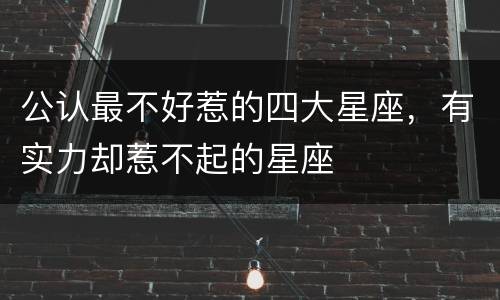 公认最不好惹的四大星座，有实力却惹不起的星座