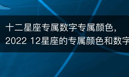 十二星座专属数字专属颜色，2022 12星座的专属颜色和数字