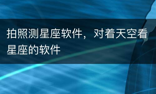 拍照测星座软件，对着天空看星座的软件