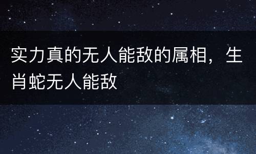实力真的无人能敌的属相，生肖蛇无人能敌