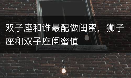 双子座和谁最配做闺蜜，狮子座和双子座闺蜜值
