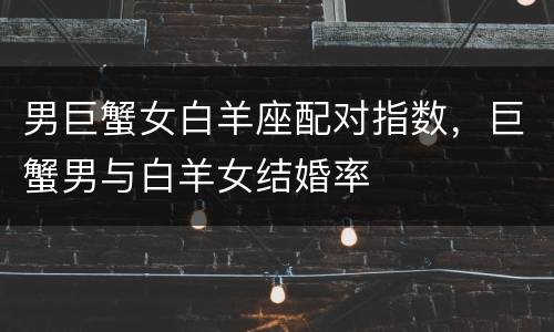男巨蟹女白羊座配对指数，巨蟹男与白羊女结婚率