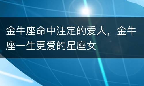 金牛座命中注定的爱人，金牛座一生更爱的星座女