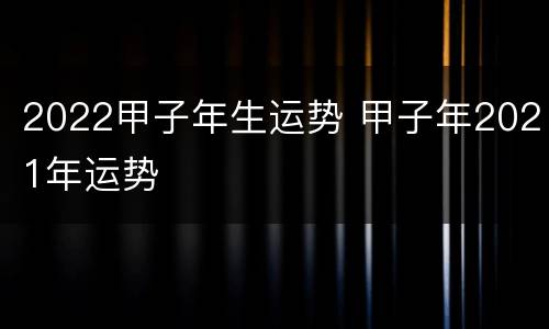 2022甲子年生运势 甲子年2021年运势
