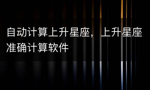 自动计算上升星座，上升星座准确计算软件