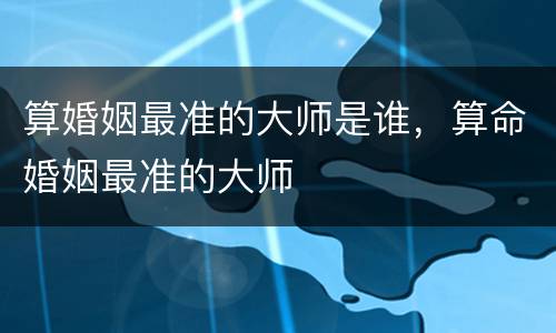 算婚姻最准的大师是谁，算命婚姻最准的大师