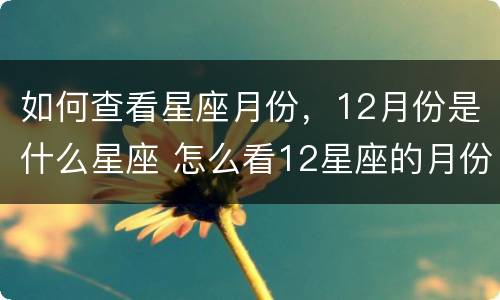 如何查看星座月份，12月份是什么星座 怎么看12星座的月份