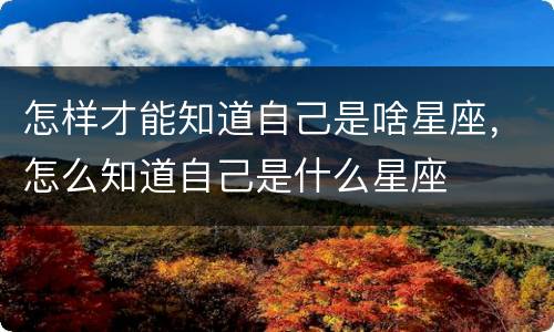 怎样才能知道自己是啥星座，怎么知道自己是什么星座