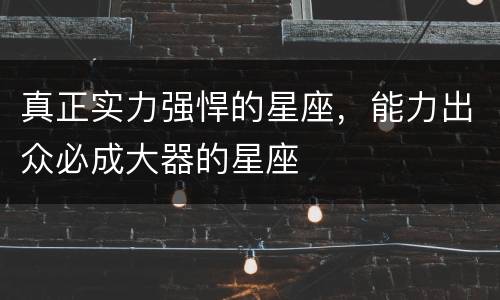 真正实力强悍的星座，能力出众必成大器的星座