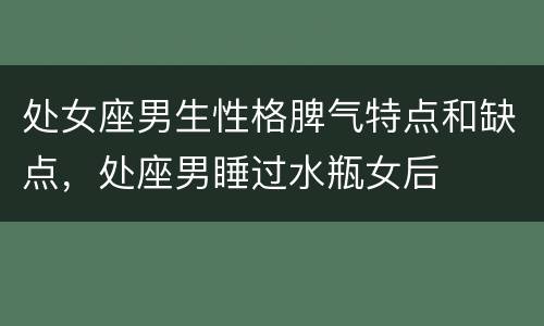 处女座男生性格脾气特点和缺点，处座男睡过水瓶女后