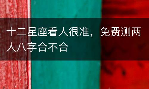 十二星座看人很准，免费测两人八字合不合
