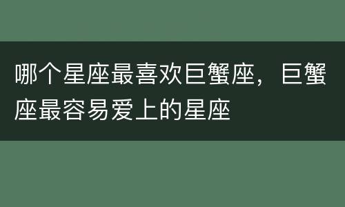 哪个星座最喜欢巨蟹座，巨蟹座最容易爱上的星座