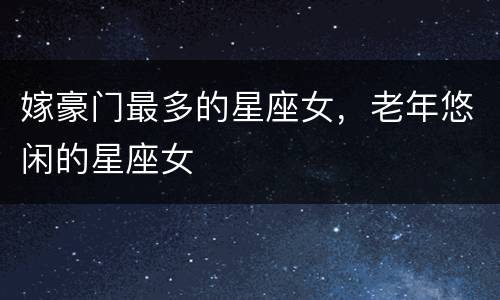 嫁豪门最多的星座女，老年悠闲的星座女