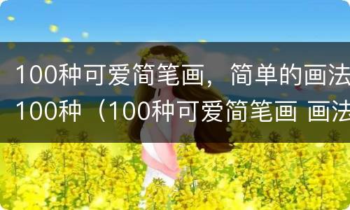 100种可爱简笔画，简单的画法100种（100种可爱简笔画 画法）