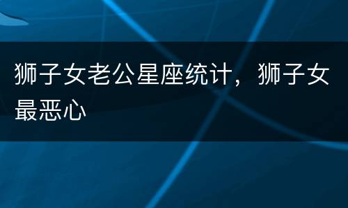 狮子女老公星座统计，狮子女最恶心