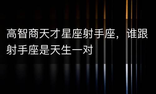 高智商天才星座射手座，谁跟射手座是天生一对