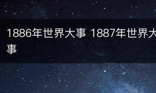 1886年世界大事 1887年世界大事