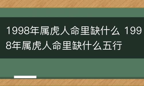 1998年属虎人命里缺什么 1998年属虎人命里缺什么五行
