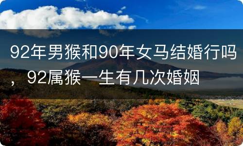 92年男猴和90年女马结婚行吗，92属猴一生有几次婚姻