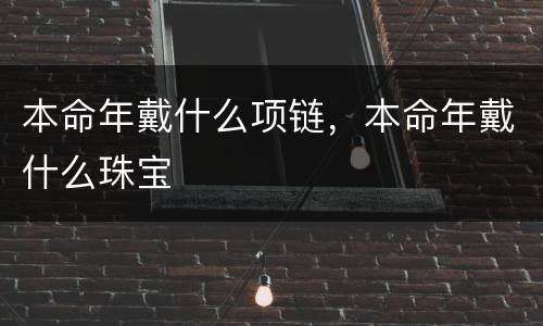 本命年戴什么项链，本命年戴什么珠宝