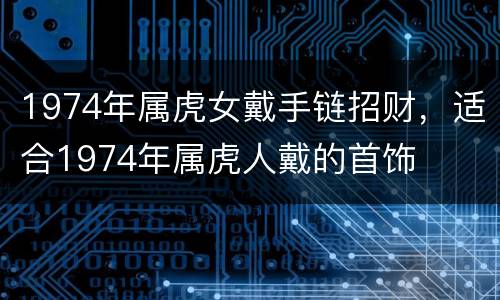 1974年属虎女戴手链招财，适合1974年属虎人戴的首饰