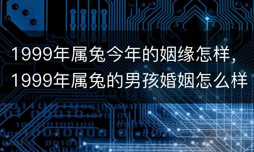 1999年属兔今年的姻缘怎样，1999年属兔的男孩婚姻怎么样