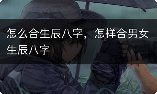 怎么合生辰八字，怎样合男女生辰八字