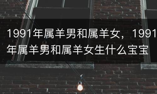 1991年属羊男和属羊女，1991年属羊男和属羊女生什么宝宝好