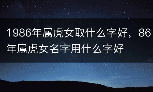 1986年属虎女取什么字好，86年属虎女名字用什么字好