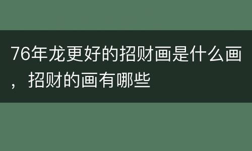 76年龙更好的招财画是什么画，招财的画有哪些