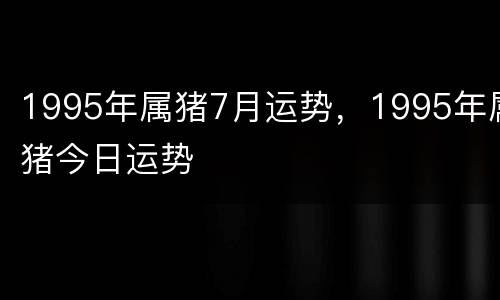 1995年属猪7月运势，1995年属猪今日运势